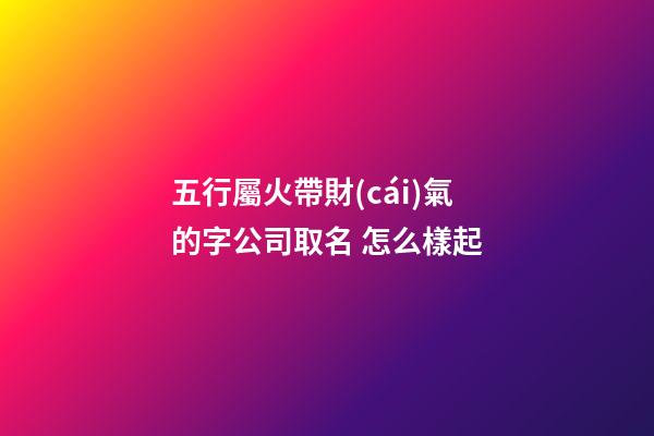 五行屬火帶財(cái)氣的字公司取名 怎么樣起-第1張-公司起名-玄機(jī)派